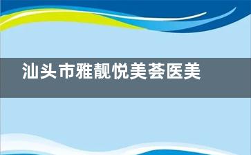 汕头市雅靓悦美荟医美好不好？很靠谱，海内外头部医美资源|开展多个特色诊疗项目|收费很实惠